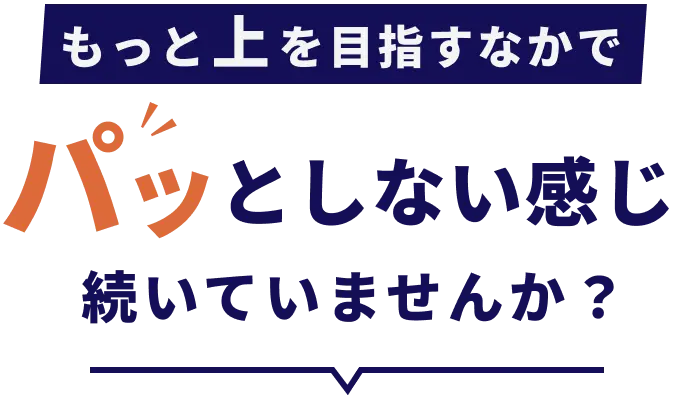 もっと上を目指すなかで、パッとしない感じ続いていませんか？