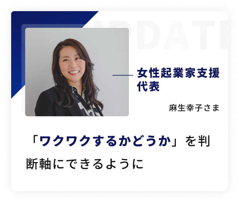 女性起業家支援代表、麻生幸子 さまの声。「ワクワクするかどうか」を判断軸にできるように